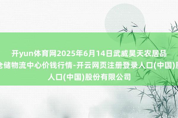 开yun体育网2025年6月14日武威昊天农居品交往市集暨仓储物流中心价钱行情-开云网页注册登录人口(中国)股份有限公司