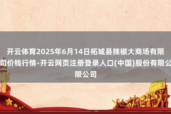 开云体育2025年6月14日柘城县辣椒大商场有限公司价钱行情-开云网页注册登录人口(中国)股份有限公司