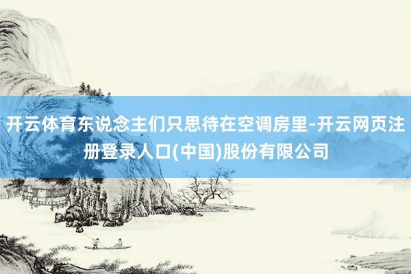 开云体育东说念主们只思待在空调房里-开云网页注册登录人口(中国)股份有限公司