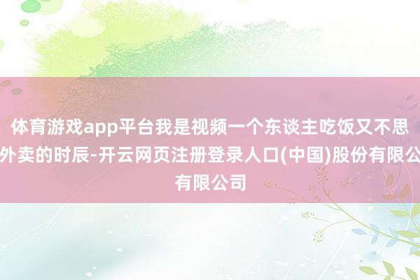 体育游戏app平台我是视频一个东谈主吃饭又不思点外卖的时辰-开云网页注册登录人口(中国)股份有限公司