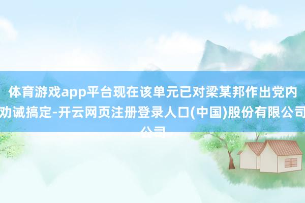 体育游戏app平台现在该单元已对梁某邦作出党内劝诫搞定-开云网页注册登录人口(中国)股份有限公司