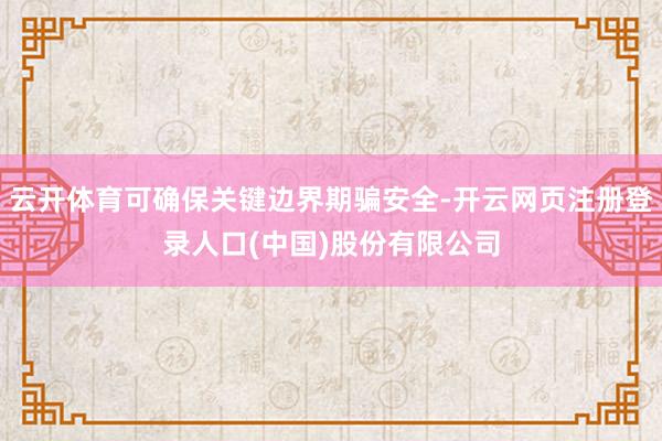 云开体育可确保关键边界期骗安全-开云网页注册登录人口(中国)股份有限公司