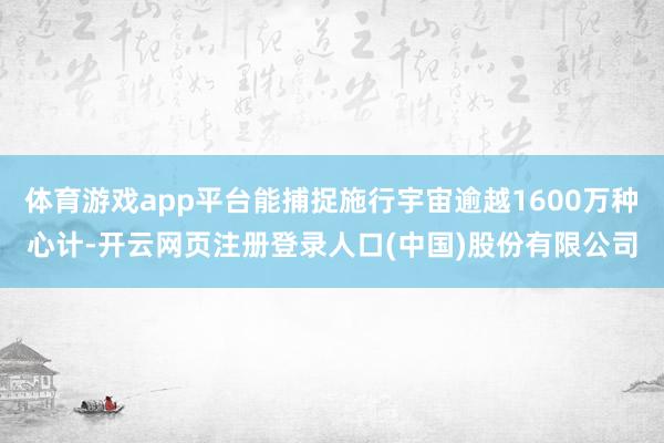 体育游戏app平台能捕捉施行宇宙逾越1600万种心计-开云网页注册登录人口(中国)股份有限公司