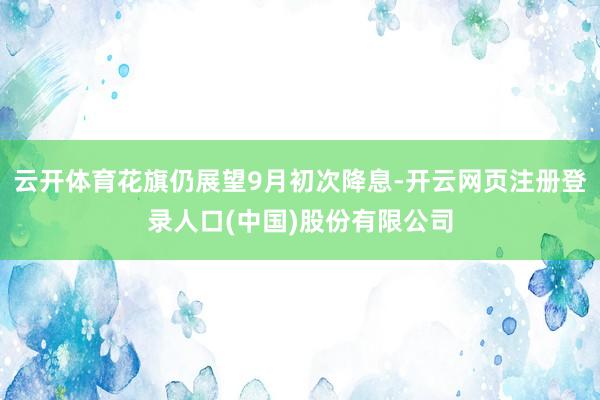 云开体育花旗仍展望9月初次降息-开云网页注册登录人口(中国)股份有限公司