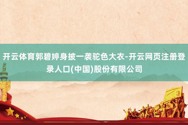 开云体育郭碧婷身披一袭驼色大衣-开云网页注册登录人口(中国)股份有限公司