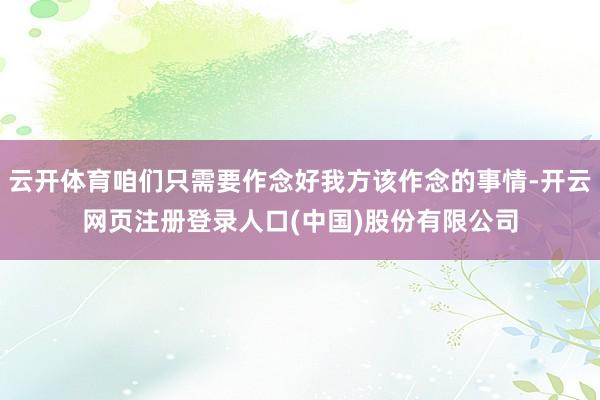 云开体育咱们只需要作念好我方该作念的事情-开云网页注册登录人口(中国)股份有限公司