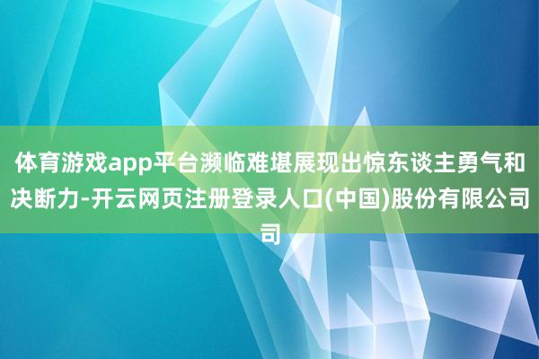 体育游戏app平台濒临难堪展现出惊东谈主勇气和决断力-开云网页注册登录人口(中国)股份有限公司