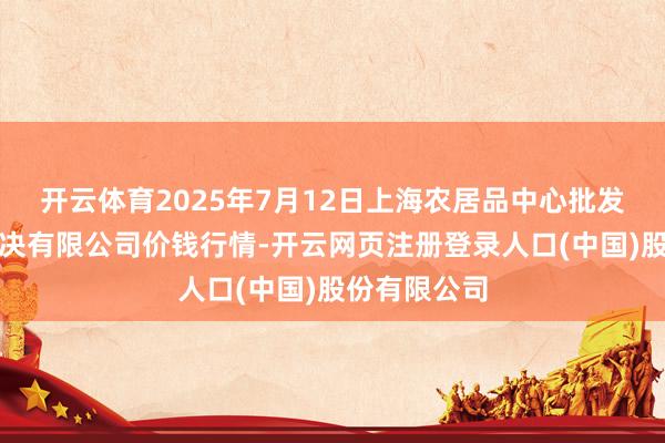 开云体育2025年7月12日上海农居品中心批发市集忖度解决有限公司价钱行情-开云网页注册登录人口(中国)股份有限公司