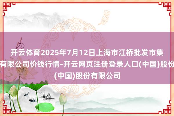 开云体育2025年7月12日上海市江桥批发市集指标惩处有限公司价钱行情-开云网页注册登录人口(中国)股份有限公司