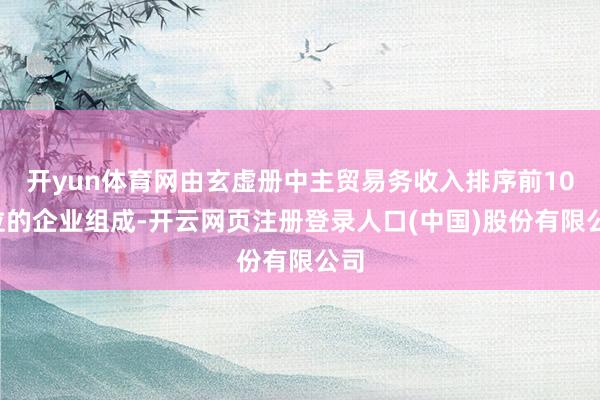 开yun体育网由玄虚册中主贸易务收入排序前100位的企业组成-开云网页注册登录人口(中国)股份有限公司