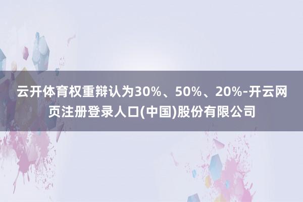云开体育权重辩认为30%、50%、20%-开云网页注册登录人口(中国)股份有限公司