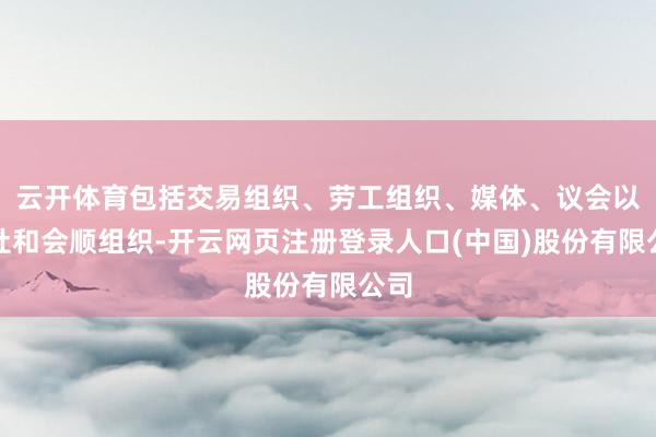云开体育包括交易组织、劳工组织、媒体、议会以及社和会顺组织-开云网页注册登录人口(中国)股份有限公司