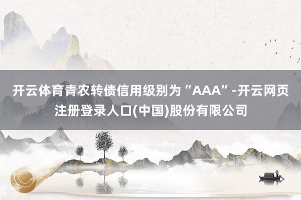 开云体育青农转债信用级别为“AAA”-开云网页注册登录人口(中国)股份有限公司