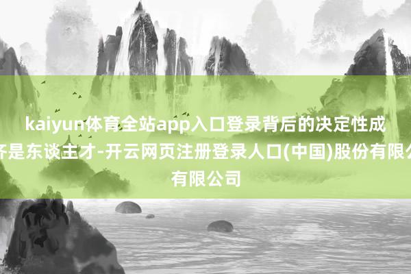 kaiyun体育全站app入口登录背后的决定性成分齐是东谈主才-开云网页注册登录人口(中国)股份有限公司