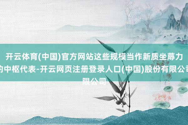 开云体育(中国)官方网站这些规模当作新质坐蓐力的中枢代表-开云网页注册登录人口(中国)股份有限公司
