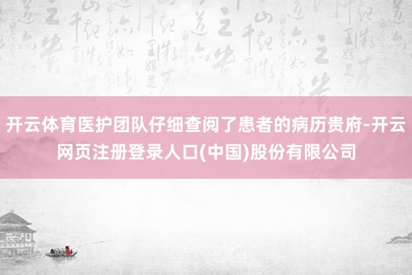 开云体育医护团队仔细查阅了患者的病历贵府-开云网页注册登录人口(中国)股份有限公司