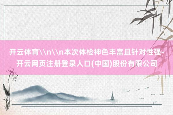 开云体育\n\n本次体检神色丰富且针对性强-开云网页注册登录人口(中国)股份有限公司