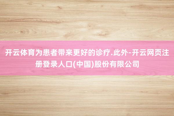 开云体育为患者带来更好的诊疗.此外-开云网页注册登录人口(中国)股份有限公司