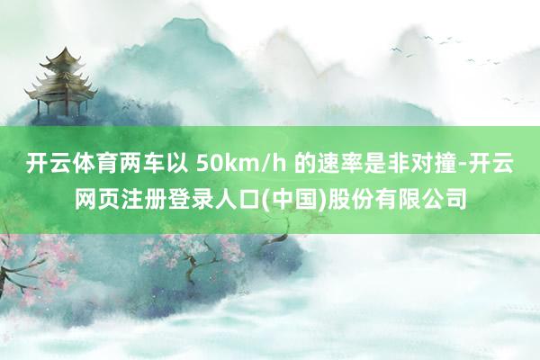 开云体育两车以 50km/h 的速率是非对撞-开云网页注册登录人口(中国)股份有限公司