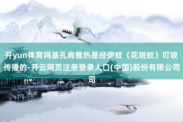 开yun体育网基孔肯雅热是经伊蚊(花斑蚊)叮咬传播的-开云网页注册登录人口(中国)股份有限公司