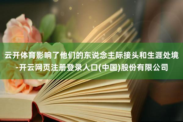 云开体育影响了他们的东说念主际接头和生涯处境-开云网页注册登录人口(中国)股份有限公司