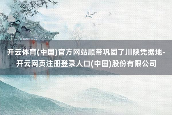 开云体育(中国)官方网站顺带巩固了川陕凭据地-开云网页注册登录人口(中国)股份有限公司