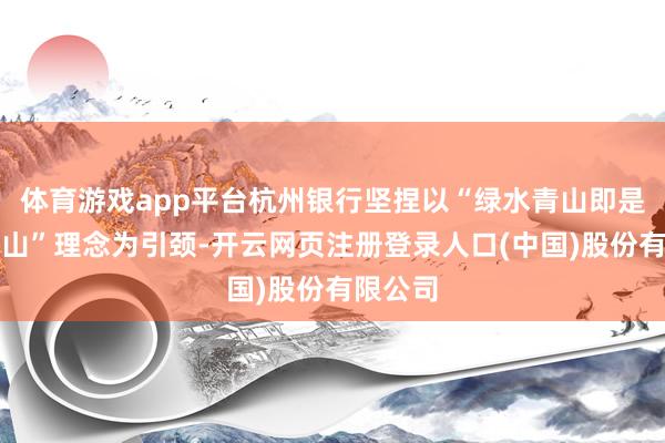 体育游戏app平台杭州银行坚捏以“绿水青山即是金山银山”理念为引颈-开云网页注册登录人口(中国)股份有限公司