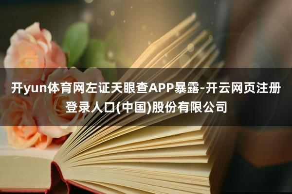 开yun体育网左证天眼查APP暴露-开云网页注册登录人口(中国)股份有限公司
