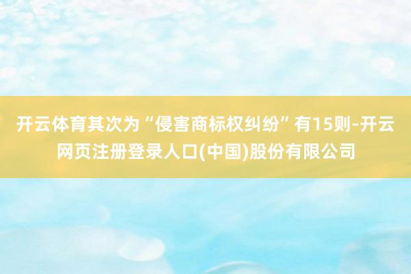 开云体育其次为“侵害商标权纠纷”有15则-开云网页注册登录人口(中国)股份有限公司