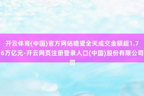 开云体育(中国)官方网站瞻望全天成交金额超1.76万亿元-开云网页注册登录人口(中国)股份有限公司