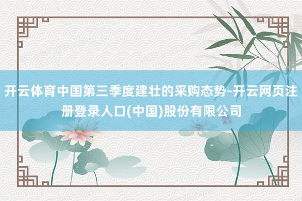 开云体育中国第三季度建壮的采购态势-开云网页注册登录人口(中国)股份有限公司