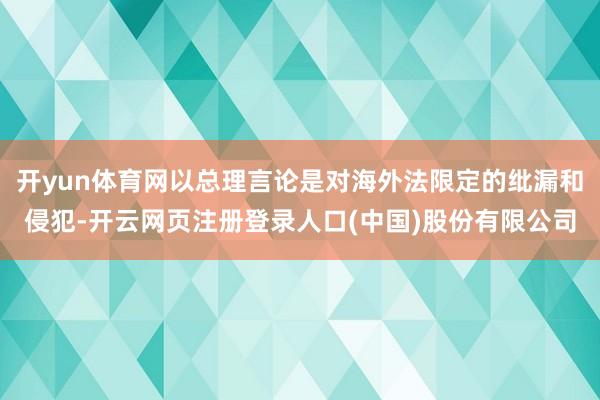 开yun体育网以总理言论是对海外法限定的纰漏和侵犯-开云网页注册登录人口(中国)股份有限公司