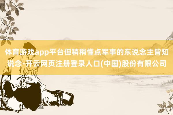 体育游戏app平台但稍稍懂点军事的东说念主皆知说念-开云网页注册登录人口(中国)股份有限公司