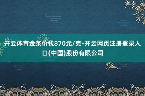 开云体育金条价钱870元/克-开云网页注册登录人口(中国)股份有限公司