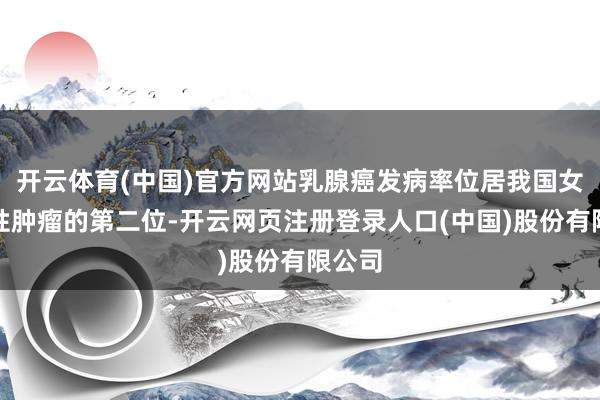开云体育(中国)官方网站乳腺癌发病率位居我国女性恶性肿瘤的第二位-开云网页注册登录人口(中国)股份有限公司
