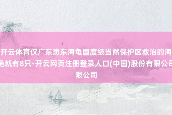 开云体育仅广东惠东海龟国度级当然保护区救治的海龟就有8只-开云网页注册登录人口(中国)股份有限公司
