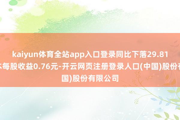 kaiyun体育全站app入口登录同比下落29.81%；基本每股收益0.76元-开云网页注册登录人口(中国)股份有限公司
