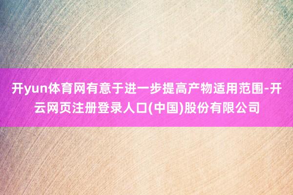 开yun体育网有意于进一步提高产物适用范围-开云网页注册登录人口(中国)股份有限公司