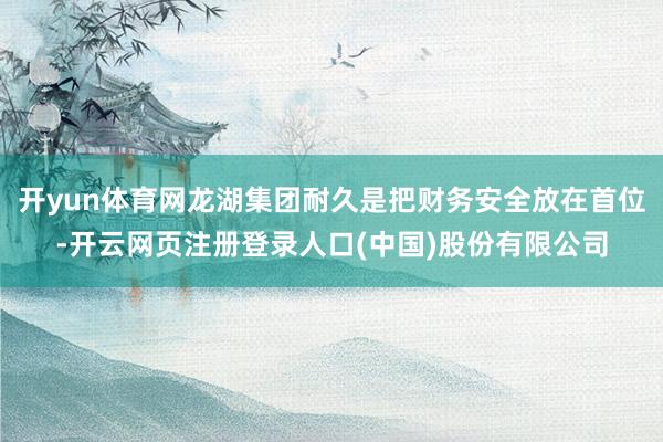 开yun体育网龙湖集团耐久是把财务安全放在首位-开云网页注册登录人口(中国)股份有限公司