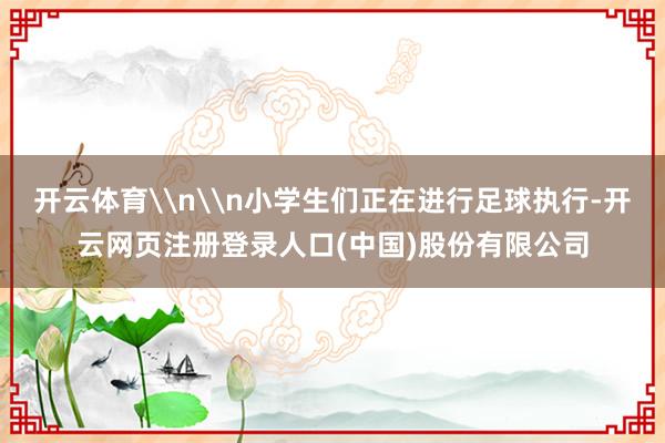 开云体育\n\n小学生们正在进行足球执行-开云网页注册登录人口(中国)股份有限公司