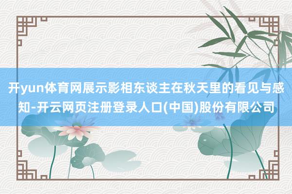 开yun体育网展示影相东谈主在秋天里的看见与感知-开云网页注册登录人口(中国)股份有限公司