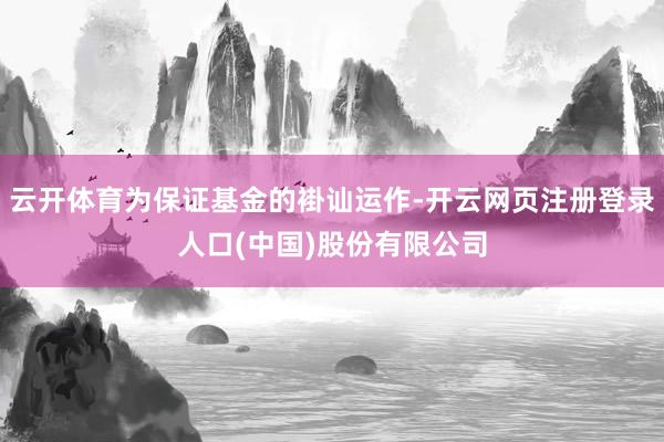 云开体育为保证基金的褂讪运作-开云网页注册登录人口(中国)股份有限公司