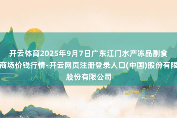 开云体育2025年9月7日广东江门水产冻品副食批发商场价钱行情-开云网页注册登录人口(中国)股份有限公司