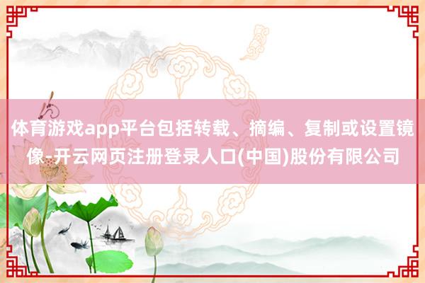 体育游戏app平台包括转载、摘编、复制或设置镜像-开云网页注册登录人口(中国)股份有限公司