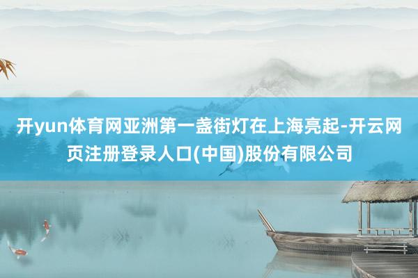开yun体育网亚洲第一盏街灯在上海亮起-开云网页注册登录人口(中国)股份有限公司