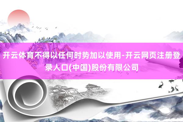 开云体育不得以任何时势加以使用-开云网页注册登录人口(中国)股份有限公司