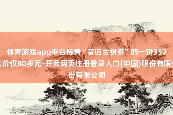 体育游戏app平台标着“昔归古树茶”的一饼357克售价仅80多元-开云网页注册登录人口(中国)股份有限公司