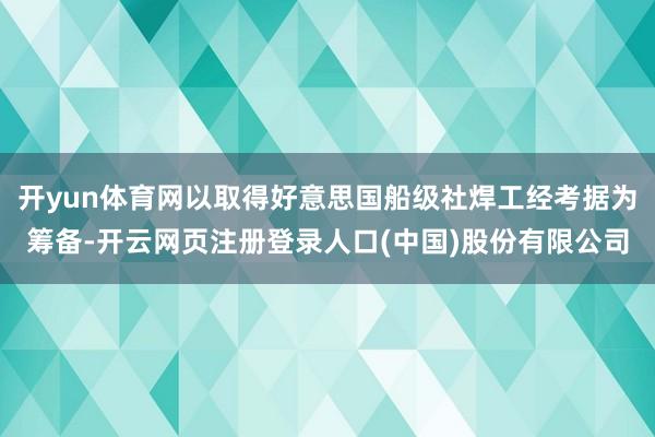 开yun体育网以取得好意思国船级社焊工经考据为筹备-开云网页注册登录人口(中国)股份有限公司