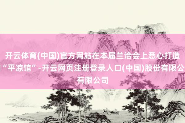开云体育(中国)官方网站在本届兰洽会上悉心打造的“平凉馆”-开云网页注册登录人口(中国)股份有限公司