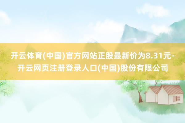 开云体育(中国)官方网站正股最新价为8.31元-开云网页注册登录人口(中国)股份有限公司